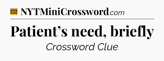 Patient’s need, briefly - Eugene Sheffer Crossword