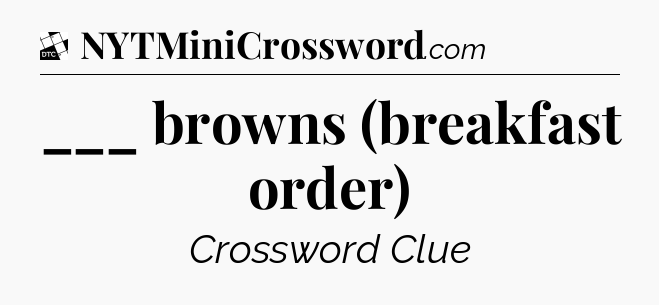 ___ browns (breakfast order) - Daily Themed Classic Crossword