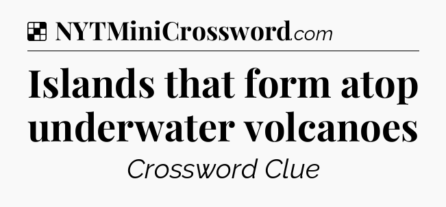 Solution: Islands that form atop underwater volcanoes - NYT Crossword