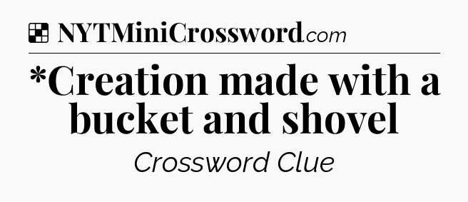 Solution: *Creation made with a bucket and shovel - NYT Crossword