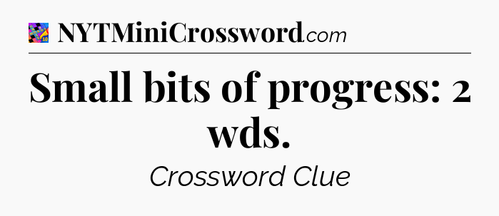 Small bits of progress: 2 wds Crossword Clue