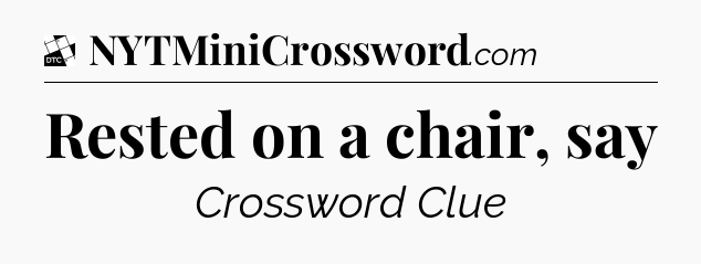 Rested on a chair, say - Daily Themed Classic Crossword