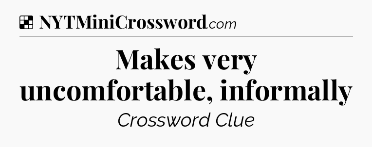 Solution: Makes very uncomfortable, informally - NYT Crossword