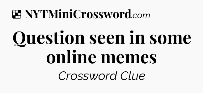 Solution: Question seen in some online memes - NYT Crossword