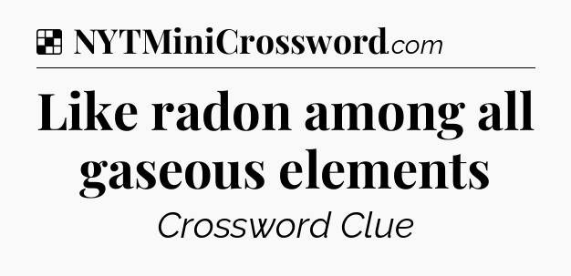 Solution: Like radon among all gaseous elements - NYT Crossword