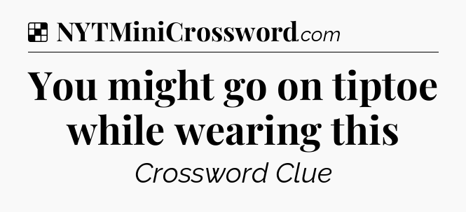 Solution: You might go on tiptoe while wearing this - NYT Crossword
