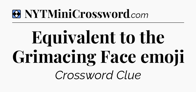 Solution: Equivalent to the Grimacing Face emoji - NYT Mini Crossword