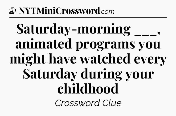Saturday-morning ___, animated programs you might have watched every Saturday during your childhood - Daily Themed Classic Crossword