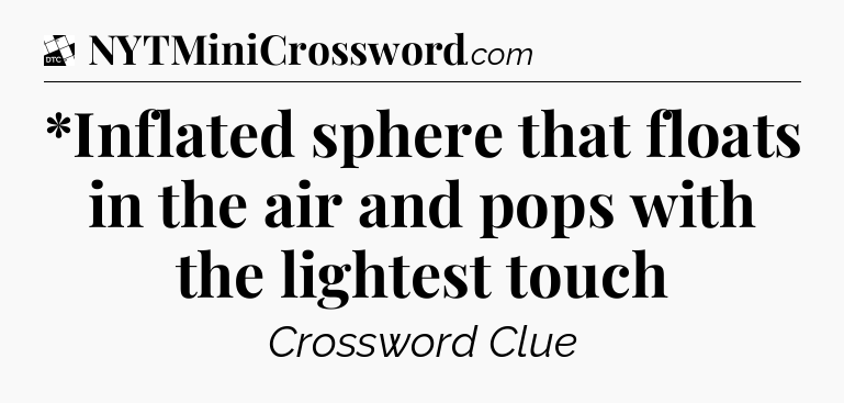 *Inflated sphere that floats in the air and pops with the lightest touch - Daily Themed Classic Crossword