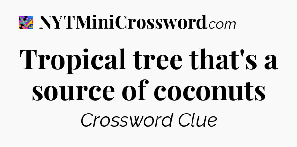 Tropical tree that's a source of coconuts Crossword Clue