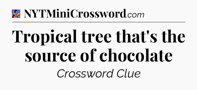 Tropical tree that's the source of chocolate Crossword Clue