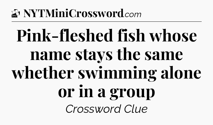 Pink-fleshed fish whose name stays the same whether swimming alone or in a group - Daily Themed Classic Crossword