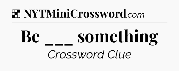 Solution: Be ___ something - NYT Crossword