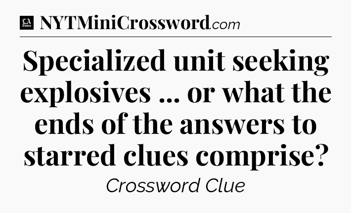 Specialized unit seeking explosives ... or what the ends of the answers to starred clues comprise - LA Times Crossword