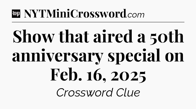 Show that aired a 50th anniversary special on Feb. 16, 2025 Crossword Clue