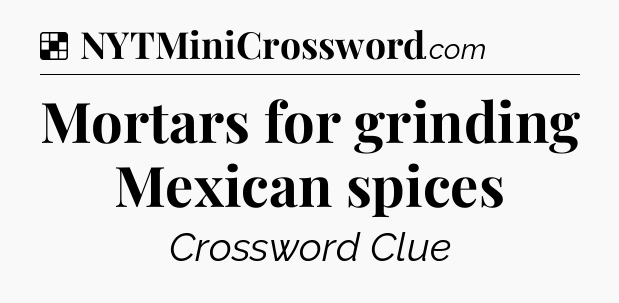 Solution: Mortars for grinding Mexican spices - NYT Crossword