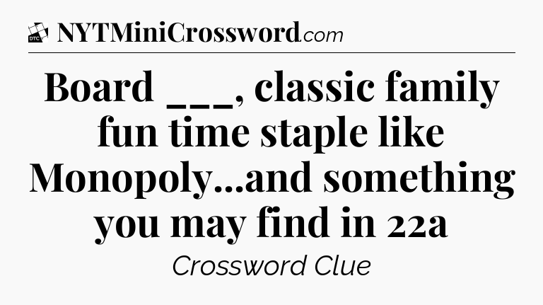 Board ___, classic family fun time staple like Monopoly...and something you may find in 22a - Daily Themed Classic Crossword