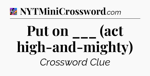 Put on ___ (act high-and-mighty) Crossword Clue