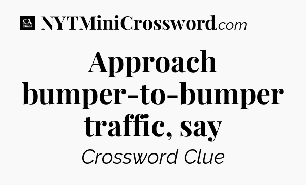 Approach bumper-to-bumper traffic, say - LA Times Crossword
