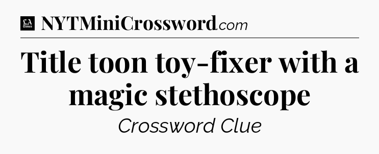 Title toon toy-fixer with a magic stethoscope - LA Times Crossword