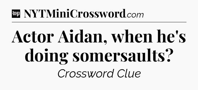 Actor Aidan, when he's doing somersaults Crossword Clue