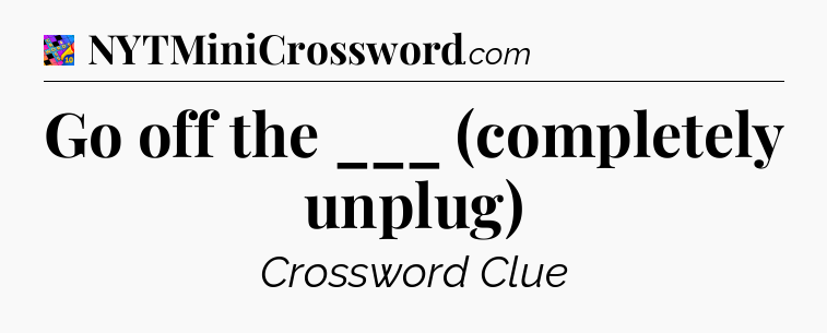 Go off the ___ (completely unplug) Crossword Clue