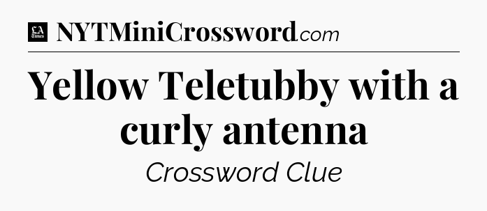 Yellow Teletubby with a curly antenna - LA Times Crossword