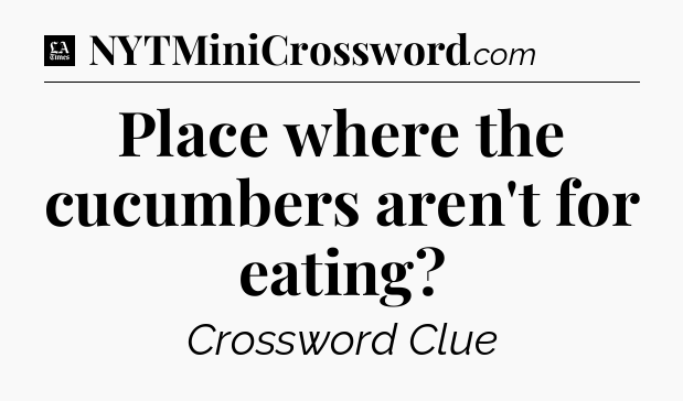 Place where the cucumbers aren't for eating - LA Times Crossword