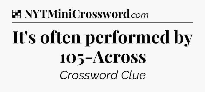 Solution: It's often performed by 105-Across - NYT Crossword
