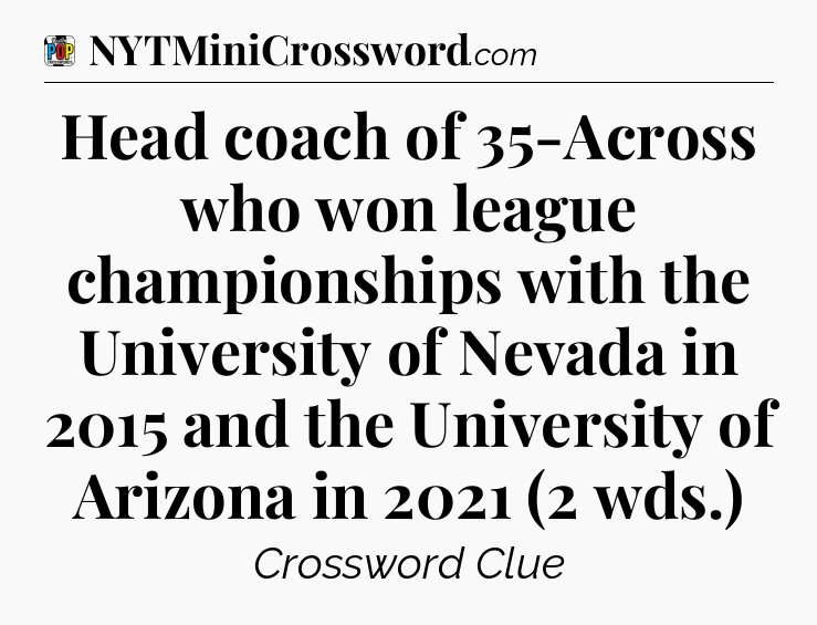 Head coach of 35-Across who won league championships with the University of Nevada in 2015 and the University of Arizona in 2021 (2 wds.) Crossword Clue