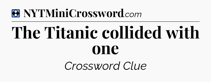 Solution: The Titanic collided with one - NYT Mini Crossword
