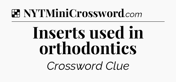 Solution: Inserts used in orthodontics  - NYT Crossword