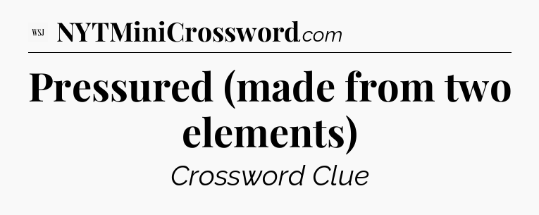 Pressured (made from two elements) - WSJ Crossword