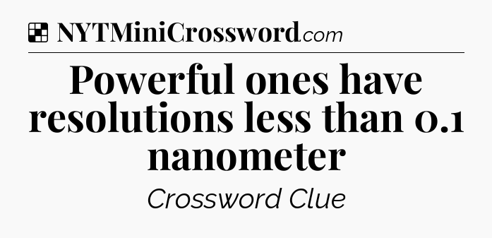 Solution: Powerful ones have resolutions less than 0.1 nanometer - NYT Crossword