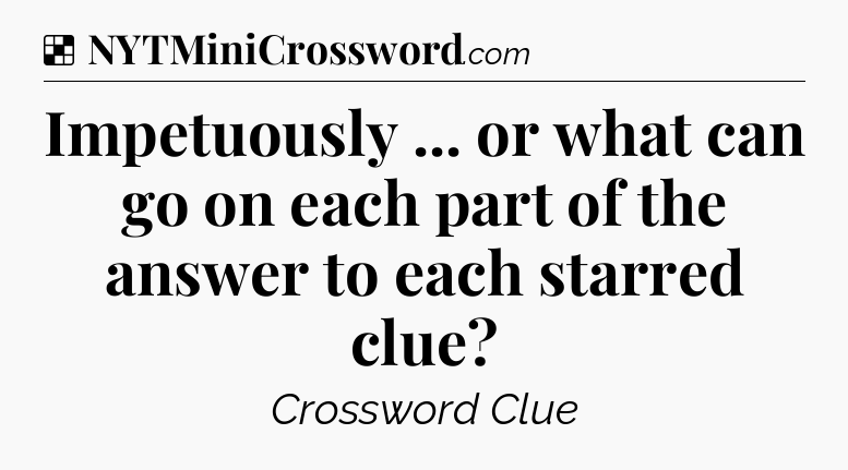 Solution: Impetuously ... or what can go on each part of the answer to each starred clue - NYT Crossword