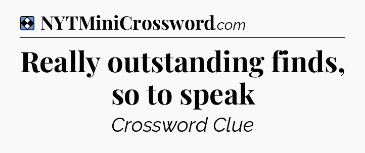 Solution: Really outstanding finds, so to speak - NYT Mini Crossword