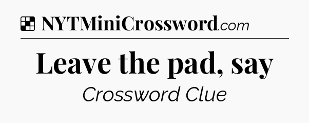 Solution: Leave the pad, say - NYT Crossword