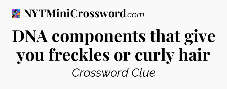 DNA components that give you freckles or curly hair Crossword Clue