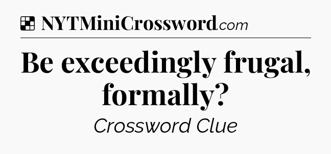 Solution: Be exceedingly frugal, formally - NYT Crossword