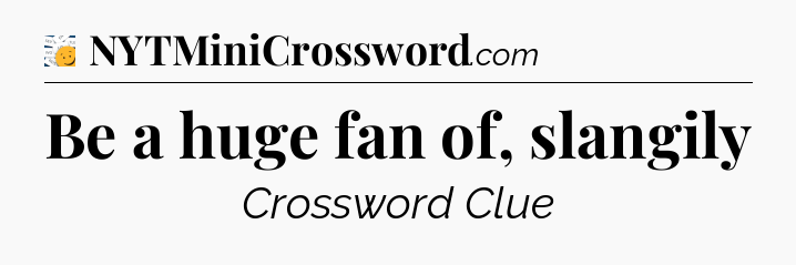 Be a huge fan of, slangily - 7 Little Words