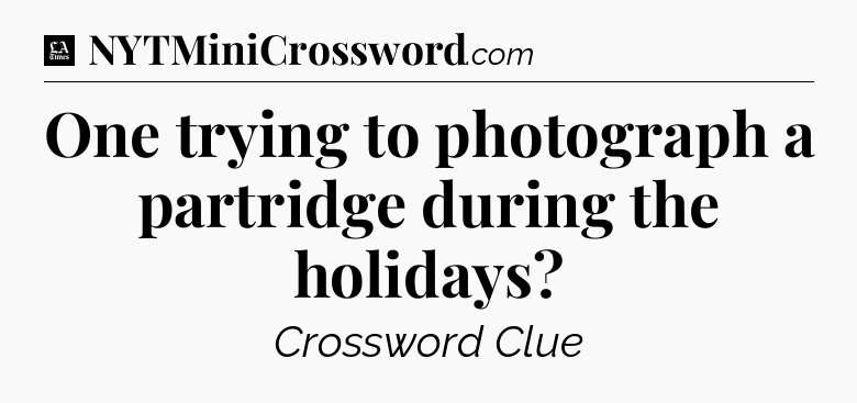 One trying to photograph a partridge during the holidays - LA Times Crossword