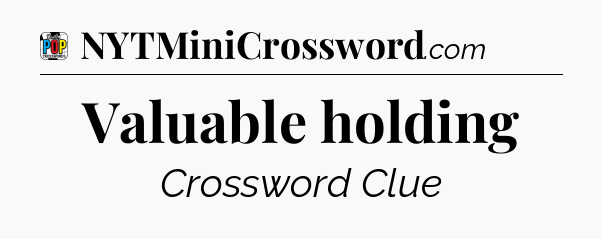 Valuable holding Crossword Clue