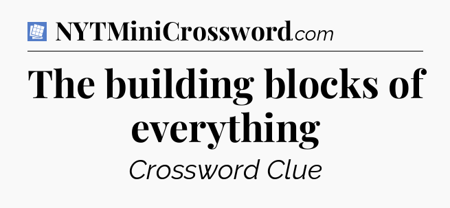The building blocks of everything Puzzle Page Crossword Clue