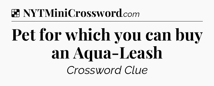 Solution: Pet for which you can buy an Aqua-Leash - NYT Crossword