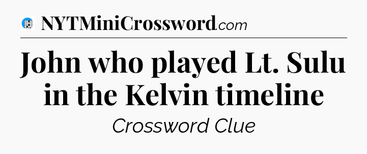 John who played Lt. Sulu in the Kelvin timeline Crossword Clue