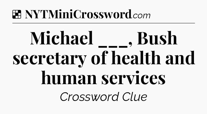 Solution: Michael ___, Bush secretary of health and human services - NYT Crossword