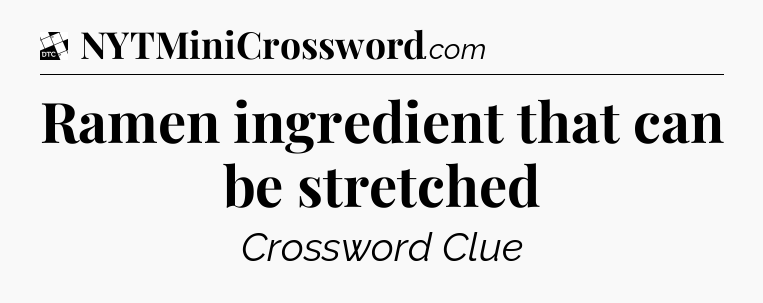 Ramen ingredient that can be stretched - Daily Themed Classic Crossword