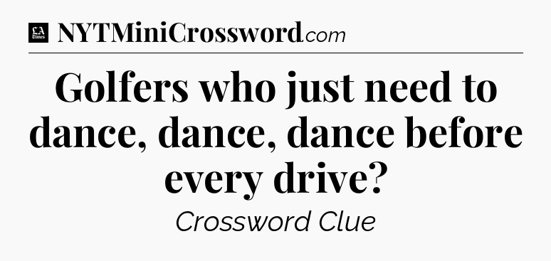 Golfers who just need to dance, dance, dance before every drive - LA Times Crossword