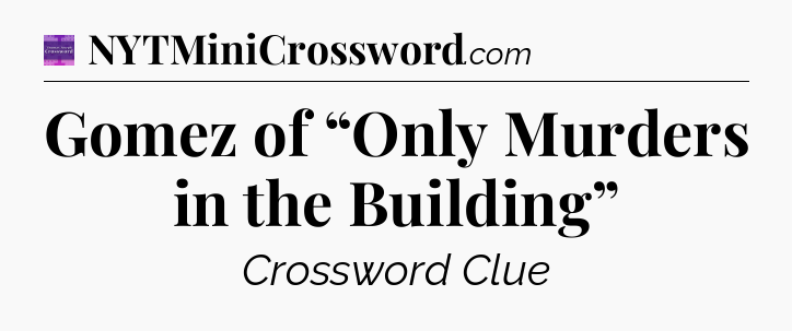 Gomez of “Only Murders in the Building” - Thomas Joseph Crossword