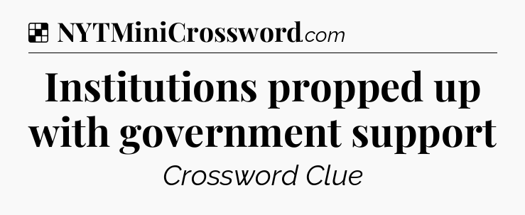 Solution: Institutions propped up with government support - NYT Crossword